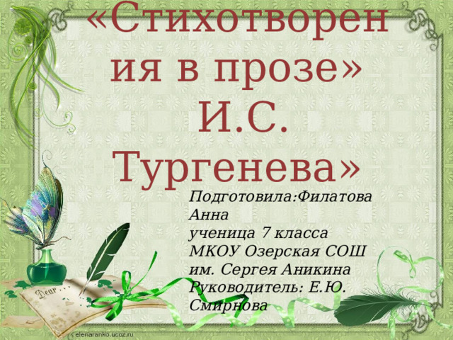 «Стихотворения в прозе»  И.С. Тургенева» Подготовила:Филатова Анна ученица 7 класса МКОУ Озерская СОШ им. Сергея Аникина Руководитель: Е.Ю. Смирнова  