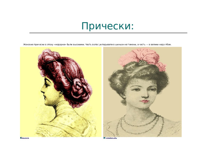 Прически:   Женские прически в эпоху «модерна» были высокими. Часть волос укладывали в шиньон на темени, а часть — в валики надо лбом. 