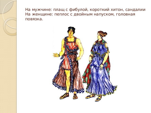На мужчине: плащ с фибулой, короткий хитон, сандалии  На женщине: пеплос с двойным напуском, головная повязка. 