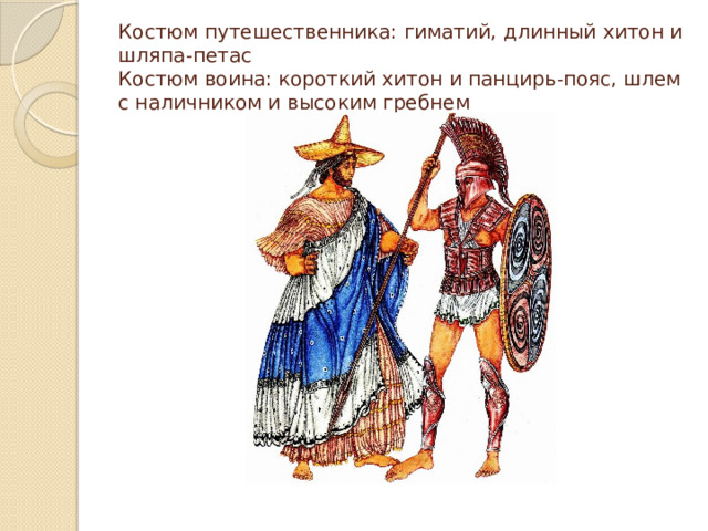 Костюм путешественника: гиматий, длинный хитон и шляпа-петас  Костюм воина: короткий хитон и панцирь-пояс, шлем с наличником и высоким гребнем 