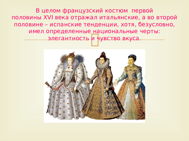 В целом французский костюм  первой половины XVI века отражал итальянские, а во второй половине – испанские тенденции, хотя, безусловно, имел определенные национальные черты: элегантность и чувство вкуса . 