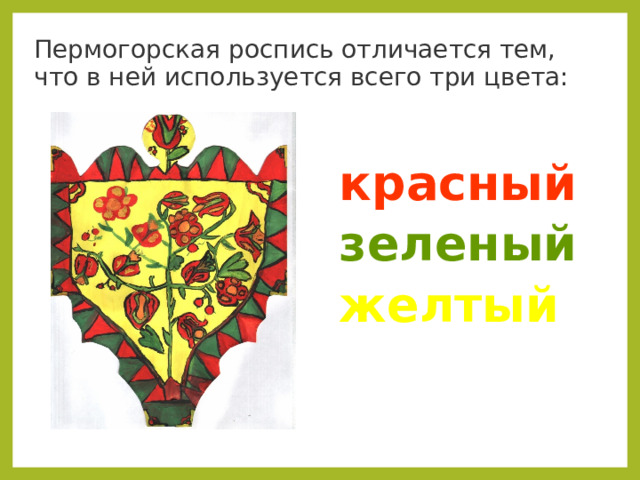 Пермогорская роспись отличается тем, что в ней используется всего три цвета:  красный зеленый желтый 