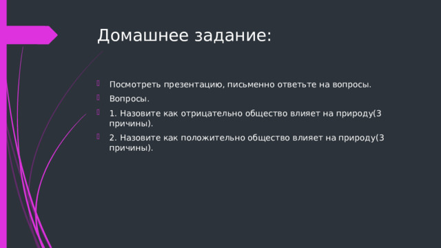 Домашнее задание: Посмотреть презентацию, письменно ответьте на вопросы. Вопросы. 1. Назовите как отрицательно общество влияет на природу(3 причины). 2. Назовите как положительно общество влияет на природу(3 причины). 