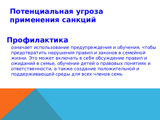 Потенциальная угроза применения санкций Профилактика означает использование предупреждения и обучения, чтобы предотвратить нарушения правил и законов в семейной жизни. Это может включать в себя обсуждение правил и ожиданий в семье, обучение детей о правовых понятиях и ответственности, а также создание положительной и поддерживающей среды для всех членов семь 