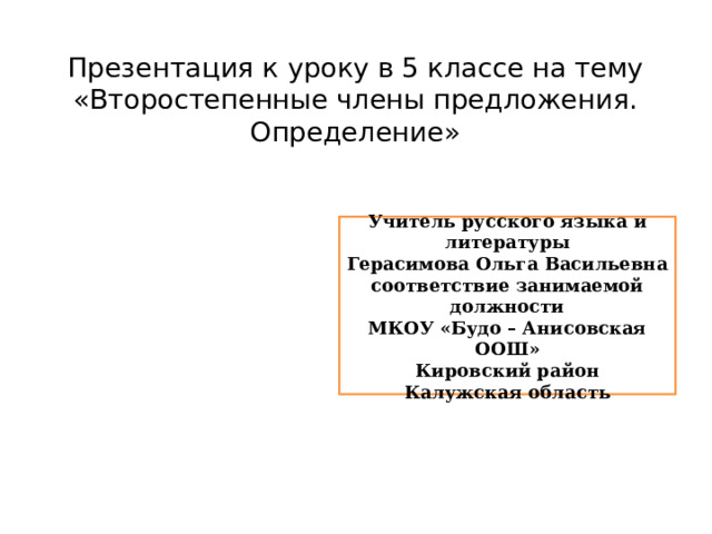  Презентация к уроку в 5 классе на тему «Второстепенные члены предложения. Определение»    Учитель русского языка и литературы Герасимова Ольга Васильевна соответствие занимаемой должности МКОУ «Будо – Анисовская ООШ» Кировский район Калужская область 