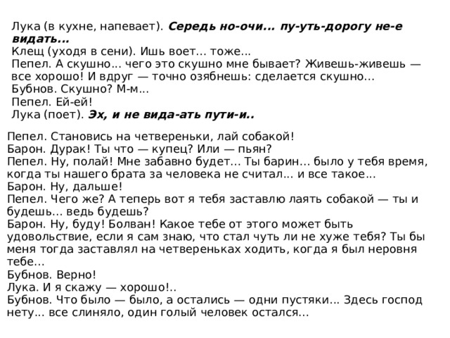 Наташа входит. За нею — Лука с палкой в руке, с котомкой за плечами, котелком и чайником у пояса. Лука. Все мы на земле странники... Говорят, — слыхал я, — что и земля-то наша в небе странница. 