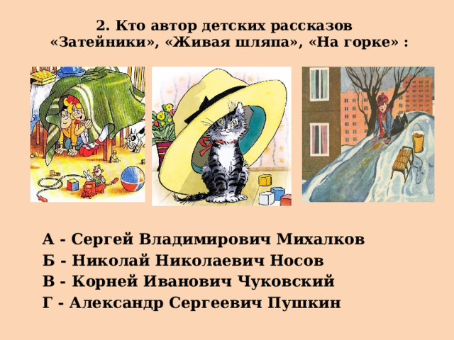 2. Кто автор детских рассказов  «Затейники», «Живая шляпа», «На горке» :  А - Сергей Владимирович Михалков Б - Николай Николаевич Носов В - Корней Иванович Чуковский Г - Александр Сергеевич Пушкин   