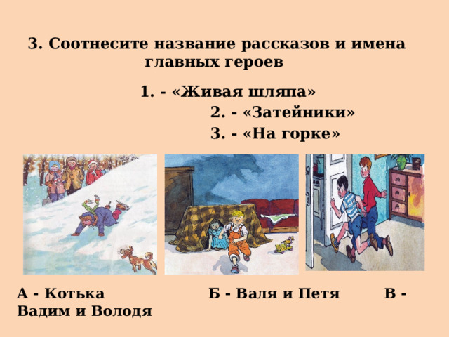 3. Соотнесите название рассказов и имена главных героев  1. - «Живая шляпа»  2. - «Затейники»  3. - «На горке» А - Котька Б - Валя и Петя В - Вадим и Володя 