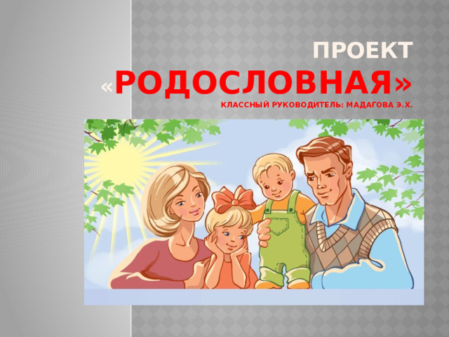 Проект « Родословная»  Классный руководитель: Мадагова э.Х. 