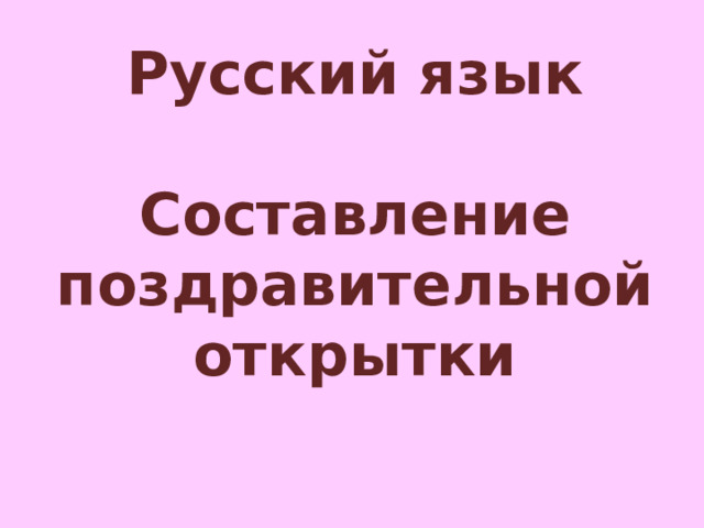 Русский язык  Составление поздравительной открытки 