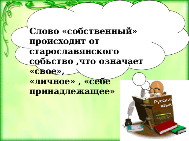  Русский  язык Слово «собственный» происходит от старославянского собьство ,что означает «свое», «личное» , «себе принадлежащее» 