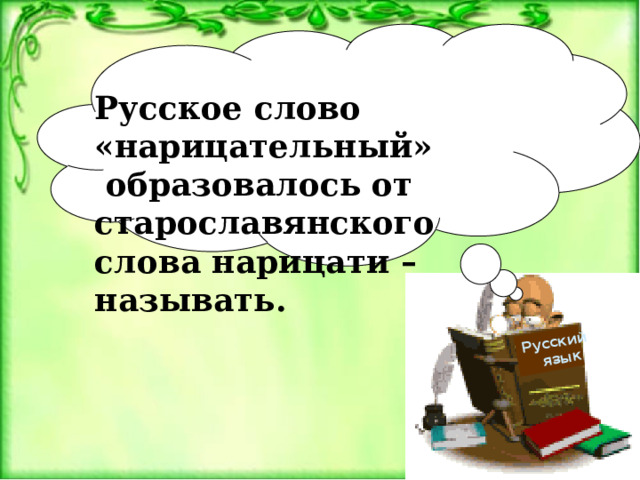Русский  язык  Русское слово «нарицательный»  образовалось от старославянского слова нарицати – называть. 
