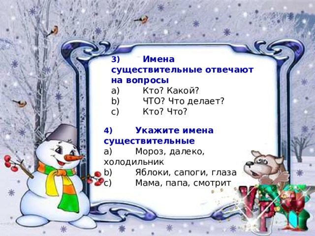3)  Имена существительные отвечают на вопросы a)  Кто? Какой? b)  ЧТО? Что делает? c)  Кто? Что? 4)  Укажите имена существительные a)  Мороз, далеко, холодильник b)  Яблоки, сапоги, глаза c)  Мама, папа, смотрит 
