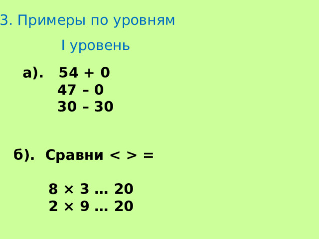 3. Примеры по уровням I уровень а). 54 + 0  47 – 0  30 – 30 б). Сравни  =   8 × 3 … 20  2 × 9 … 20 