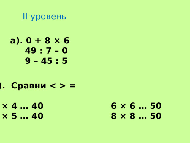 II уровень а). 0 + 8 × 6  49 : 7 – 0  9 – 45 : 5 б). Сравни  =  8 × 4 … 40 6 × 6 … 50 8 × 5 … 40 8 × 8 … 50 