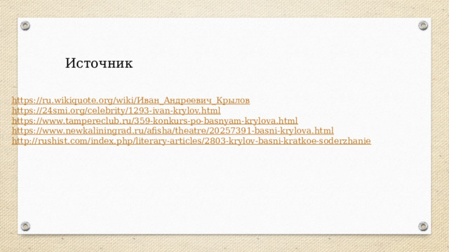 Источник https://ru.wikiquote.org/wiki/ Иван_Андреевич_Крылов https:// 24smi.org/celebrity/1293-ivan-krylov.html https:// www.tampereclub.ru/359-konkurs-po-basnyam-krylova.html https:// www.newkaliningrad.ru/afisha/theatre/20257391-basni-krylova.html http:// rushist.com/index.php/literary-articles/2803-krylov-basni-kratkoe-soderzhanie 