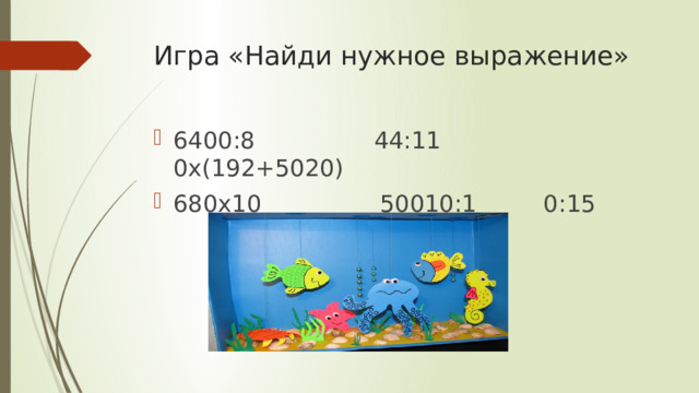 Игра «Найди нужное выражение» 6400:8 44:11 0х(192+5020) 680х10 50010:1 0:15 