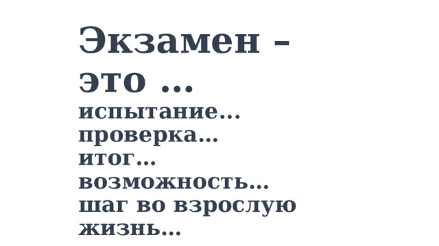   Экзамен – это …  испытание...  проверка…  итог…  возможность…  шаг во взрослую жизнь… …… 