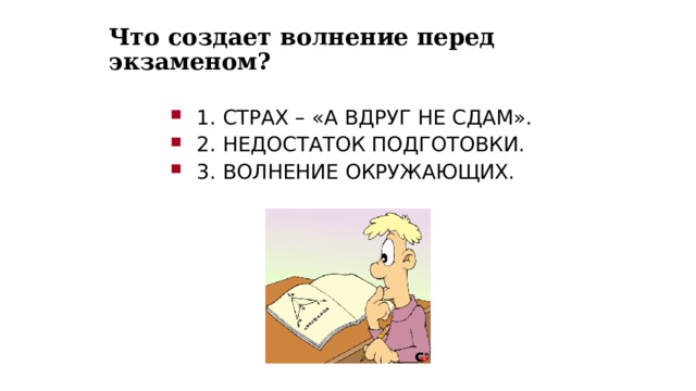 Что создает волнение перед экзаменом? 1. СТРАХ – «А ВДРУГ НЕ СДАМ». 2. НЕДОСТАТОК ПОДГОТОВКИ. 3. ВОЛНЕНИЕ ОКРУЖАЮЩИХ. 