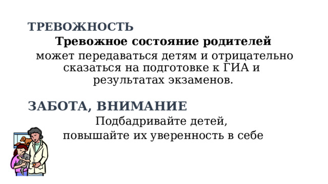 ТРЕВОЖНОСТЬ Тревожное состояние родителей  может передаваться детям и отрицательно сказаться на подготовке к ГИА и результатах экзаменов. ЗАБОТА, ВНИМАНИЕ Подбадривайте детей, повышайте их уверенность в себе 