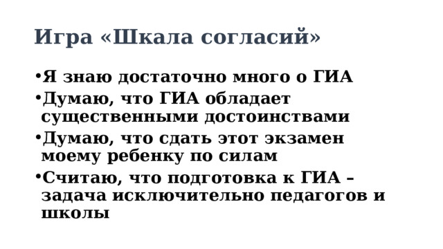 Игра «Шкала согласий» Я знаю достаточно много о ГИА Думаю, что ГИА обладает существенными достоинствами Думаю, что сдать этот экзамен моему ребенку по силам Считаю, что подготовка к ГИА – задача исключительно педагогов и школы 