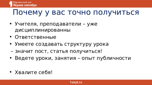 Почему у вас точно получиться Учителя, преподаватели – уже дисциплинированны Ответственные Умеете создавать структуру урока – значит пост, статья получиться! Ведете уроки, занятия – опыт публичности Хвалите себя! 