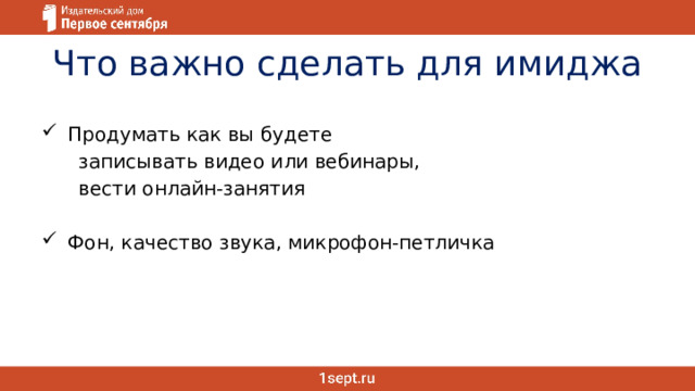 Что важно сделать для имиджа Продумать как вы будете  записывать видео или вебинары,  вести онлайн-занятия Фон, качество звука, микрофон-петличка 