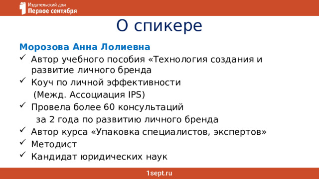 О спикере Морозова Анна Лолиевна Автор учебного пособия «Технология создания и развитие личного бренда Коуч по личной эффективности  (Межд. Ассоциация IPS) Провела более 60 консультаций  за 2 года по развитию личного бренда Автор курса «Упаковка специалистов, экспертов» Методист Кандидат юридических наук 