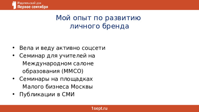 Мой опыт по развитию  личного бренда Вела и веду активно соцсети Семинар для учителей на  Международном салоне  образования (ММСО) Семинары на площадках  Малого бизнеса Москвы Публикации в СМИ 