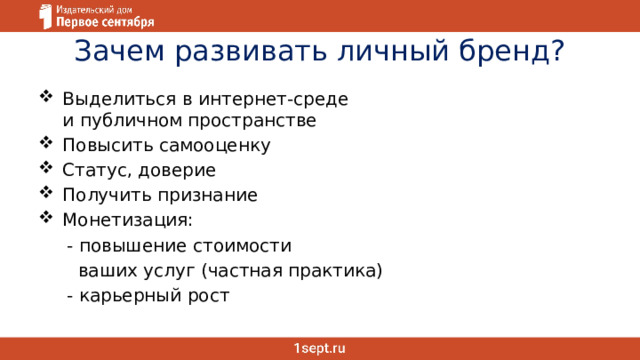 Зачем развивать личный бренд? Выделиться в интернет-среде  и публичном пространстве Повысить самооценку Статус, доверие Получить признание Монетизация:  - повышение стоимости  ваших услуг (частная практика)  - карьерный рост 