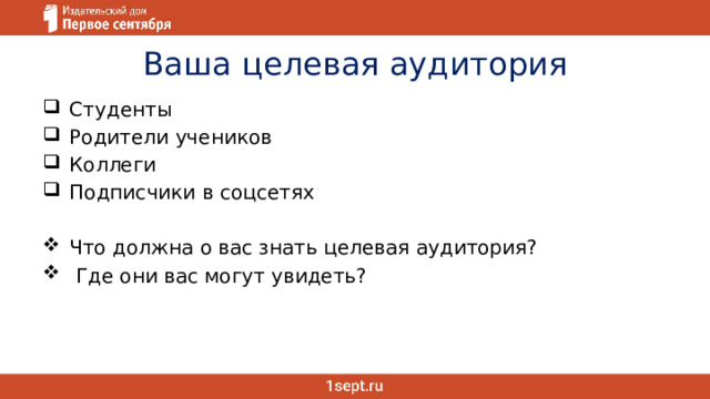 Ваша целевая аудитория Студенты Родители учеников Коллеги Подписчики в соцсетях Что должна о вас знать целевая аудитория?  Где они вас могут увидеть? 