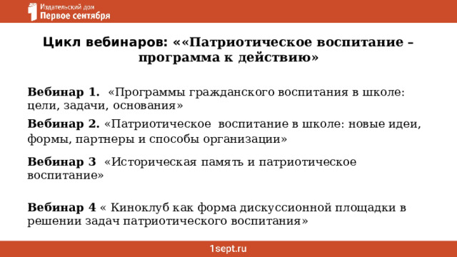 Цикл вебинаров: « «Патриотическое воспитание – программа к действию»   Вебинар 1.  «Программы гражданского воспитания в школе: цели, задачи, основания» Вебинар 2. «Патриотическое воспитание в школе: новые идеи, формы, партнеры и способы организации» Вебинар 3  «Историческая память и патриотическое воспитание»  Вебинар 4 « Киноклуб как форма дискуссионной площадки в решении задач патриотического воспитания» 