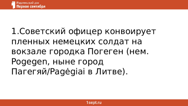 1.Советский офицер конвоирует пленных немецких солдат на вокзале городка Погеген (нем. Pogegen, ныне город Пагегяй/Pagėgiai в Литве). 