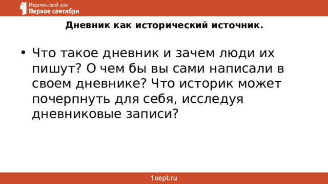 Дневник как исторический источник.   Что такое дневник и зачем люди их пишут? О чем бы вы сами написали в своем дневнике? Что историк может почерпнуть для себя, исследуя дневниковые записи? 