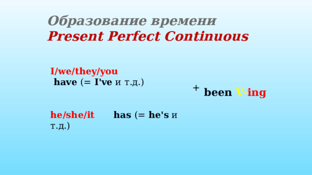 Образование времени  Present Perfect Continuous I/we/they/you   have  (=  I've  и т.д.)   he/she/it   has  (=  he's  и т.д.) + been  V- ing  