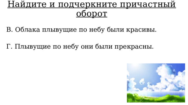 Найдите и подчеркните причастный оборот В. Облака плывущие по небу были красивы. Г. Плывущие по небу они были прекрасны. 