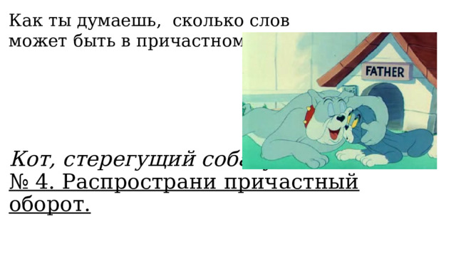 Как ты думаешь, сколько слов может быть в причастном обороте? Кот, стерегущий собаку.  № 4. Распространи причастный оборот. 