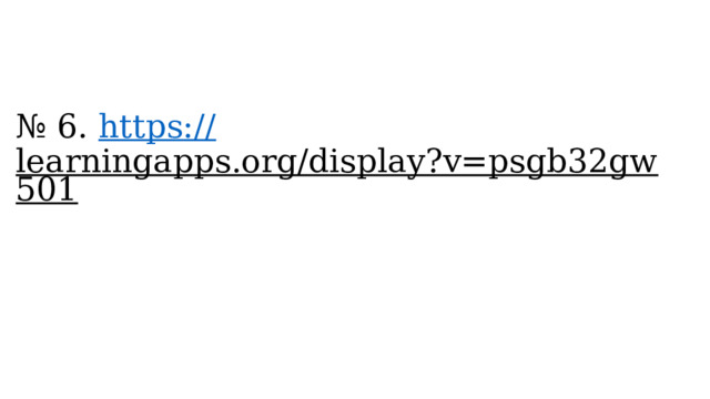№ 6. https :// learningapps.org/display?v=psgb32gw501  