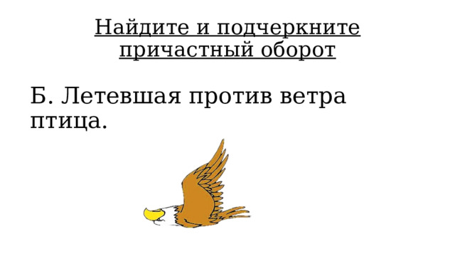 Найдите и подчеркните причастный оборот Б. Летевшая против ветра птица. 