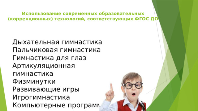 Использование современных образовательных (коррекционных) технологий, соответствующих ФГОС ДО   Дыхательная гимнастика  Пальчиковая гимнастика  Гимнастика для глаз  Артикуляционная гимнастика  Физминутки  Развивающие игры  Игрогимнастика  Компьютерные программы    