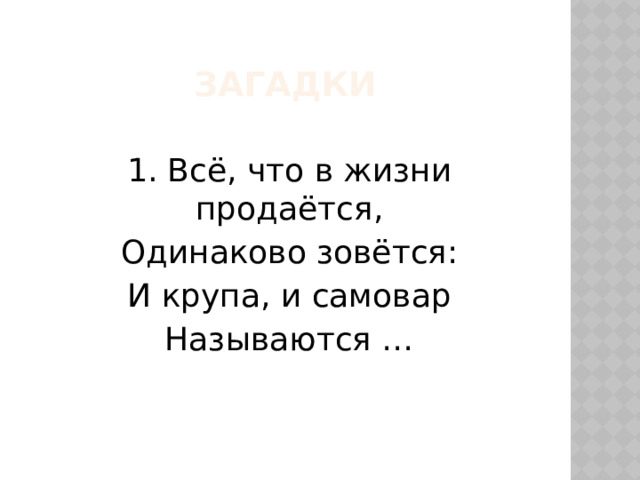 Загадки 1. Всё, что в жизни продаётся, Одинаково зовётся: И крупа, и самовар Называются … 