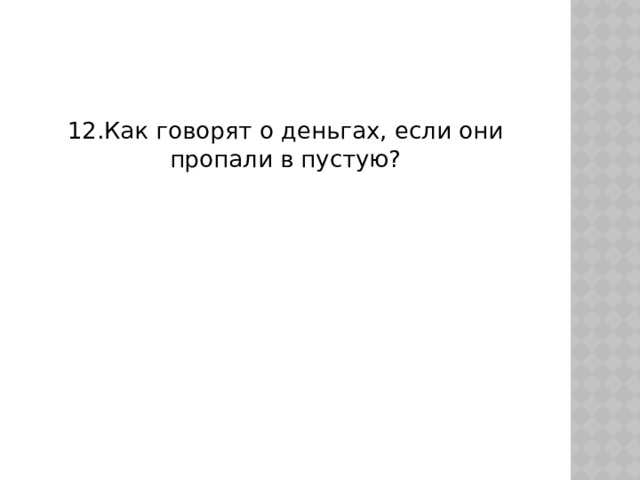 12.Как говорят о деньгах, если они пропали в пустую? 