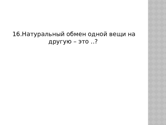 16.Натуральный обмен одной вещи на другую – это ..? 