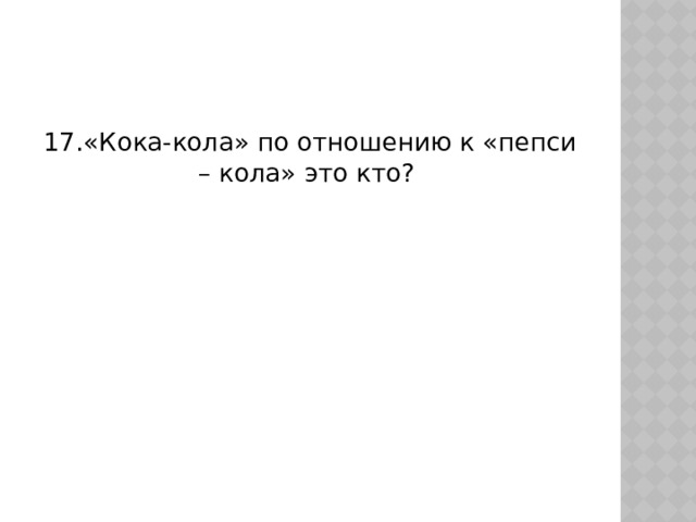 17.«Кока-кола» по отношению к «пепси – кола» это кто? 