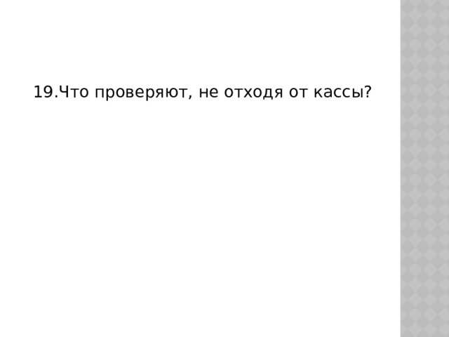  19.Что проверяют, не отходя от кассы? 