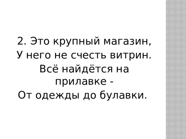 2. Это крупный магазин, У него не счесть витрин. Всё найдётся на прилавке - От одежды до булавки.  