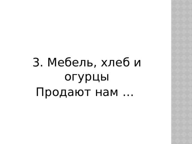 3. Мебель, хлеб и огурцы Продают нам …  