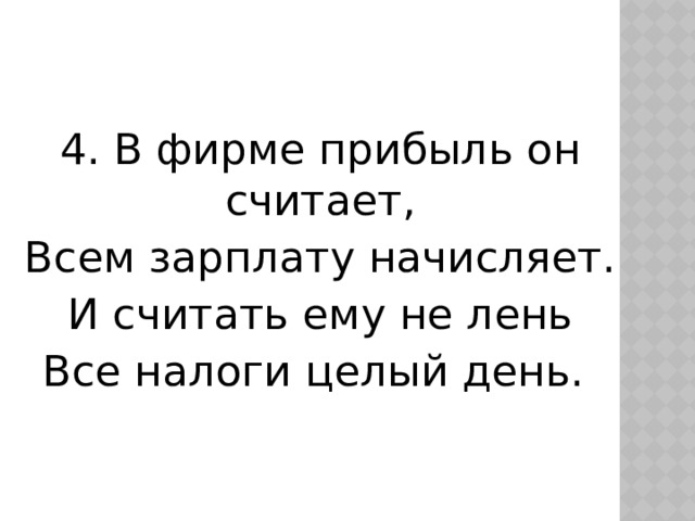 4. В фирме прибыль он считает, Всем зарплату начисляет. И считать ему не лень Все налоги целый день. 