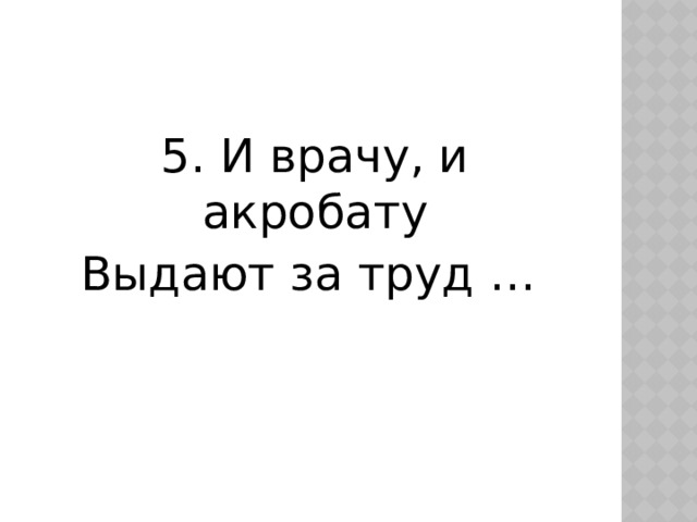 5. И врачу, и акробату Выдают за труд …  