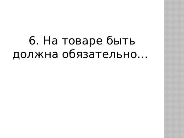 6. На товаре быть должна обязательно…  